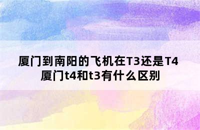 厦门到南阳的飞机在T3还是T4 厦门t4和t3有什么区别